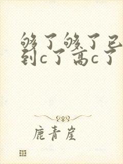 够了够了已经满到c了高c了