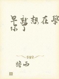 早就想在学校要你了