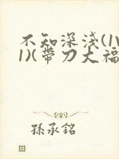 不知深浅(1V1)(带刀大福)