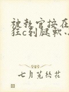 被教官按在寝室狂c到腿软小说