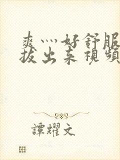 爽灬好舒服灬别拔出来视频人