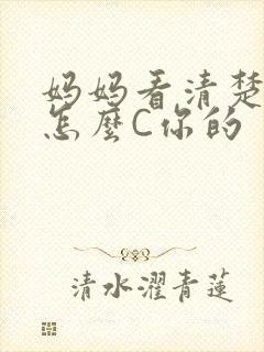 妈妈看清楚我是怎么C你的