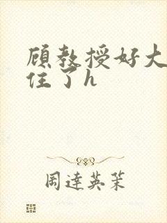 顾教授好大含不住了h