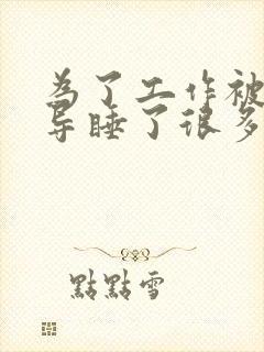 为了工作被几领导睡了很多次