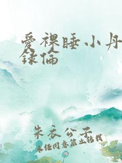 爱裸睡小丹乱目录伦