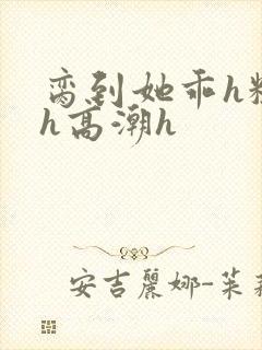 脔到她乖h粗话h高潮h