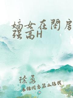 嫡女在闺房里被强高H