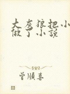 大灰狼把小红帽做了小说