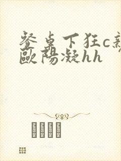 餐桌下狂c亲女欧阳凝hh