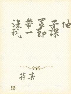 没带罩子他C了我一节课