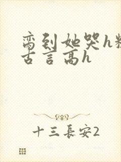 脔到她哭h粗话古言高h