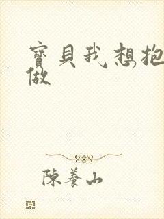 宝贝我想抱着你做
