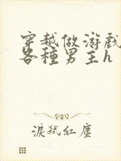 穿越做游戏要和各种男主h