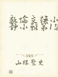 敌伦交换小敏小静小雅第1集