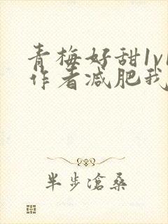 青梅好甜1v1作者减肥我不吃