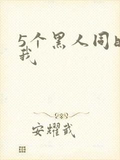 5个黑人同时玩我