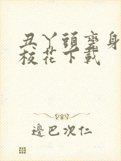 丑丫头变身美女校花下载