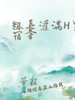 粗长灌满H男男宿舍