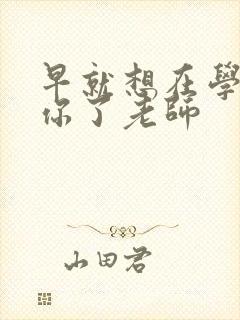 早就想在学校要你了老师