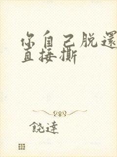 你自己脱还是我直接撕