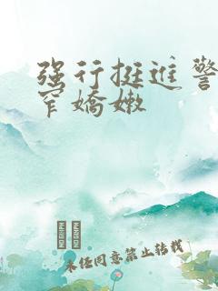 强行挺进警花紧窄娇嫩