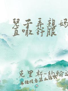 儿子弄亲妈老妈直喊舒服