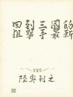 回到三国的特种狙击手最新章节