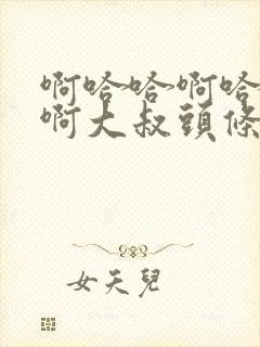 啊哈哈啊哈真棒啊大叔头条