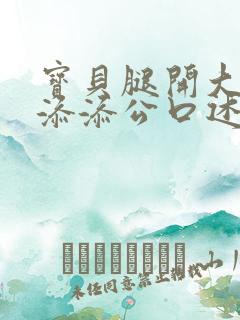 宝贝腿开大点我添添公口述