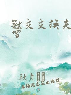 兽交交换夫妻小雪