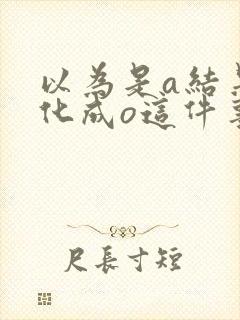 以为是a结果分化成o这件事