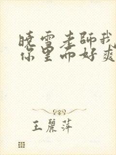 晓雪老师我要进你里面好爽