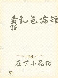 黄乱色伦短篇小说