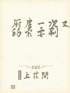 厨房一次又一次的索要刷