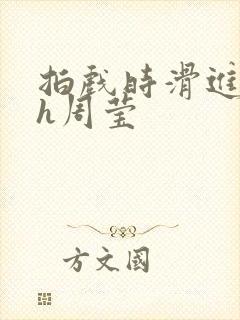 拍戏时滑进去了h周莹