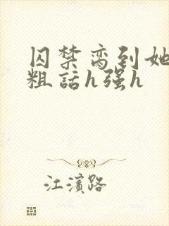 囚禁脔到她哭h粗话h强h