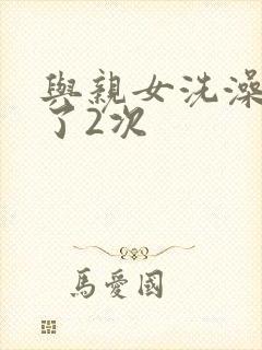 与亲女洗澡时伦了2次