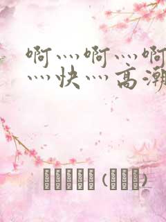 啊灬啊灬啊灬啊灬快灬高潮了