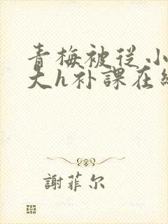 青梅被从小c到大h补课在线观看