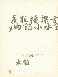 羞耻授课方式by肉馅小水饺