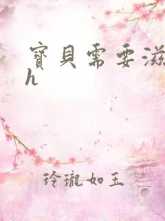 宝贝需要滋润了h