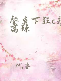 餐桌下狂c亲女高辣