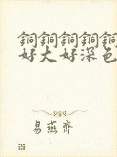 铜铜铜铜铜铜～好大好深色板