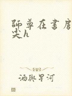 师尊在书房含乳尖h