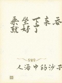 乘坐下来吞下去就好了