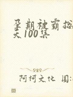 孕期被霸总宠上天100集