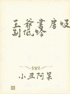 王爷书房吸乳抑制低吟