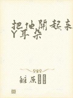 把他关起来 BY耳朵