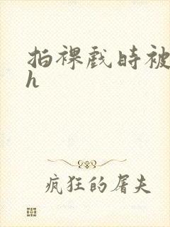 拍裸戏时被c了h