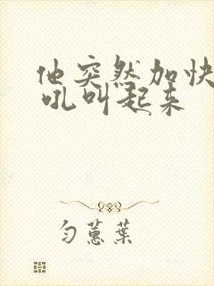 他突然加快速度 吼叫起来